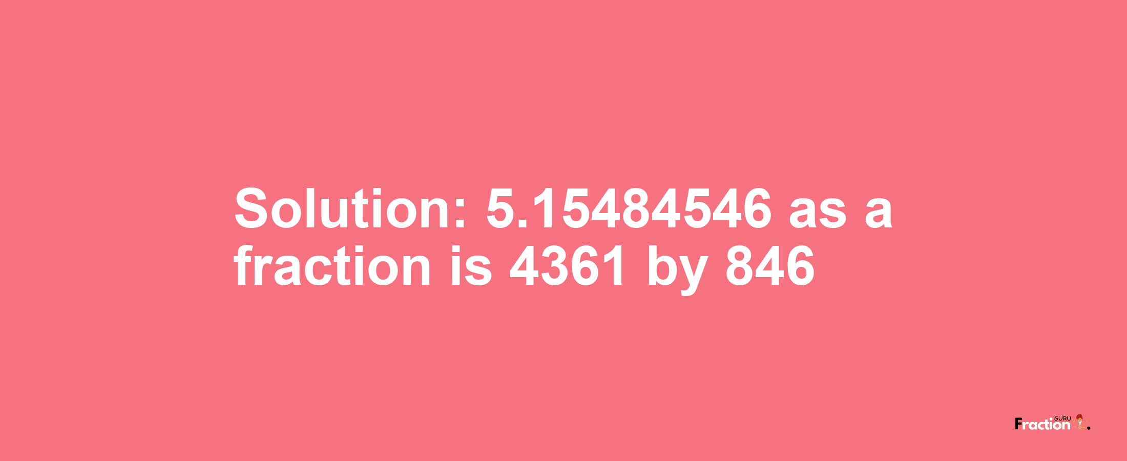 Solution:5.15484546 as a fraction is 4361/846